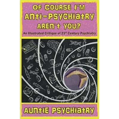 Of Course I'm Anti-Psychiatry. Aren't You?: An Illustrated Critique of 21st Century Psychiatry