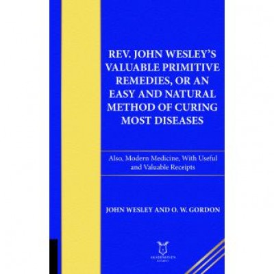 Rev. John Wesley's Valuable Primitive Remedies, or an Easy and Natural Method of Curing Most Diseases